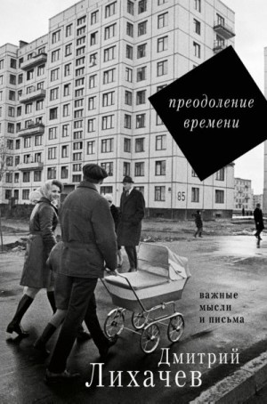 Лихачев Дмитрий - Преодоление времени. Важные мысли и письма