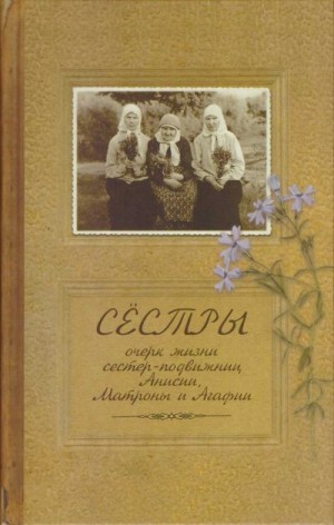 Тупиков Иаков - Сестры. Очерк жизни сестер-подвижниц Анисии, Матроны и Агафии, подвизавшихся и почивших в селе Ялтуново Шацкого района Рязанской епархии.