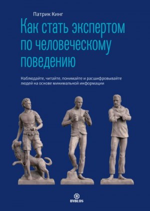 Кинг Патрик - Как стать экспертом по человеческому поведению. Наблюдайте, читайте, понимайте и расшифровывайте людей на основе минимальной информации