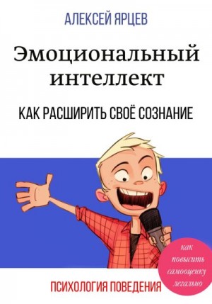 Ярцев Алексей - Эмоциональный интеллект. Как повысить самооценку легально. Как расширить своё сознание. Психология поведения