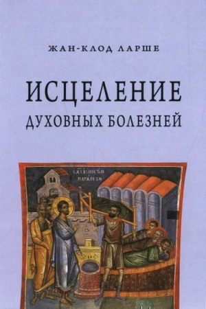 Ларше Жан-Клод - Исцеление духовных болезней. Введение в аскетическую традицию Православной Церкви