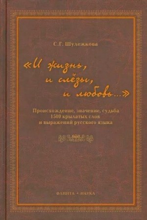 Шулежкова Светлана - «И жизнь, и слезы, и любовь..» Происхождение, значение, судьба 1500 крылатых слов и выражений русского языка
