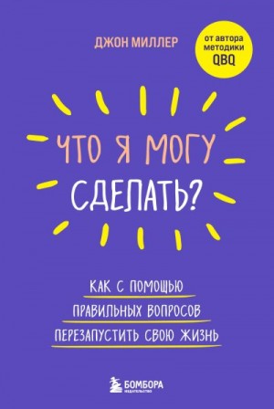 Миллер Джон - Что я могу сделать? Как с помощью правильных вопросов перезапустить свою жизнь