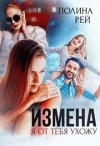 Рей Полина - Измена. Я от тебя ухожу