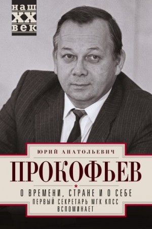 Прокофьев Юрий - О времени, стране и о себе. Первый секретарь МГК КПСС вспоминает