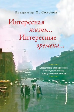 Соколов Владимир - Интересная жизнь… Интересные времена… Общественно-биографические, почти художественные, в меру правдивые записки