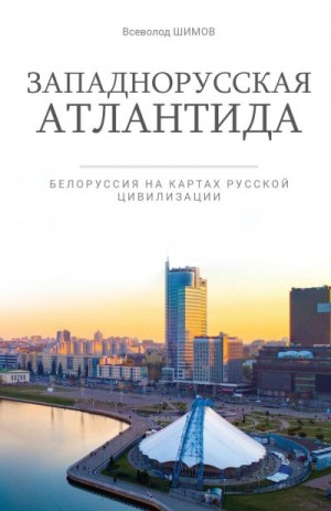 Шимов Всеволод - Западнорусская Атлантида. Белоруссия на картах Русской цивилизации