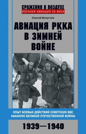 Безуглов Сергей - Авиация РККА в Зимней войне. Опыт боевых действий советских ВВС накануне Великой Отечественной войны. 1939–1940