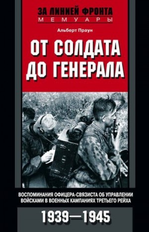 Праун Альберт - От солдата до генерала. Воспоминания офицера-связиста об управлении войсками в военных кампаниях Третьего рейха. 1939—1945