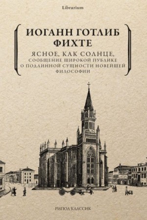 Фихте Иоганн - Ясное, как солнце, сообщение широкой публике о подлинной сущности новейшей философии. Попытка принудить читателей к пониманию