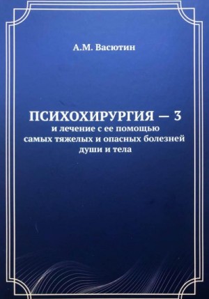 Васютин Александр - Психохирургия – 3 и лечение с ее помощью самых тяжелых и опасных болезней души и тела