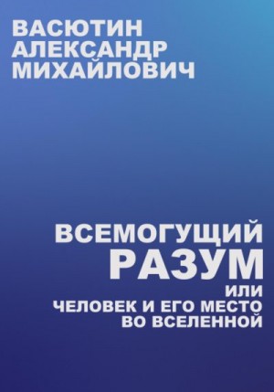 Васютин Александр - Всемогущий разум, или Человек и его место во Вселенной