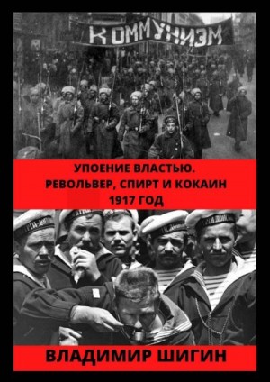 Шигин Владимир - Упоение властью. Револьвер, спирт и кокаин. 1917 год