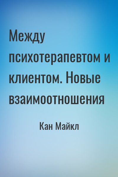 Кан Майкл - Между психотерапевтом и клиентом. Новые взаимоотношения