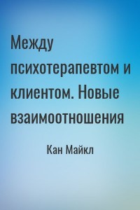 Между психотерапевтом и клиентом. Новые взаимоотношения