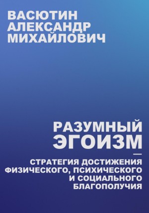 Васютин Александр - Разумный эгоизм – Стратегия достижения физического, психического и социального благополучия