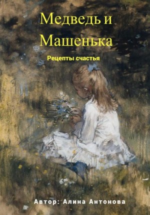 Антонова Алина - Медведь и Машенька. Рецепты счастья