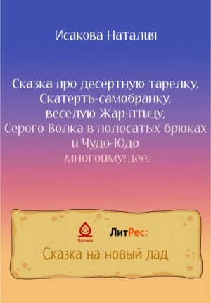 Исакова Наталия - Сказка про десертную тарелку, Скатерть-самобранку, веселую Жар-птицу, Серого Волка в полосатых брюках и Чудо-Юдо многоимущее