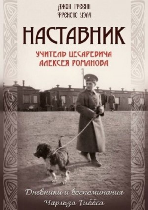 Уэлч Френсис, Тревин Джон - Наставник. Учитель Цесаревича Алексея Романова. Дневники и воспоминания Чарльза Гиббса