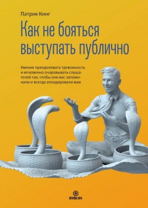 Кинг Патрик - Как не бояться выступать публично. Умение преодолевать тревожность и мгновенно очаровывать слушателей так, чтобы они вас запоминали и всегда аплодировали вам