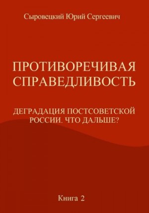 Сыровецкий Юрий - Противоречивая справедливость. Деградация постсоветской России. Что дальше? Книга 2