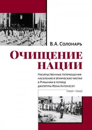 Солонарь Владимир - Очищение нации. Насильственные перемещения населения и этнические чистки в Румынии в период диктатуры Иона Антонеску (1940–1944)