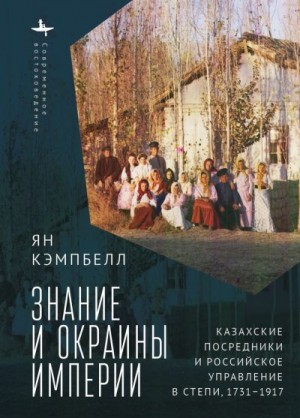 Кэмпбелл Ян - Знание и окраины империи. Казахские посредники и российское управление в степи, 1731–1917