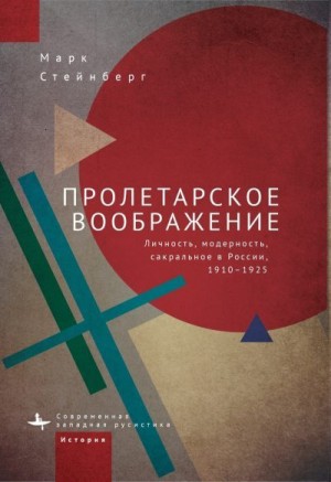 Стейнберг Марк - Пролетарское воображение. Личность, модерность, сакральное в России, 1910–1925