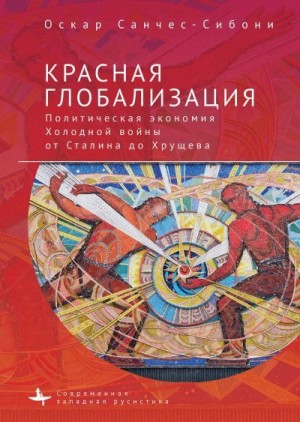 Санчес-Сибони Оскар - Красная глобализация. Политическая экономия холодной войны от Сталина до Хрущева