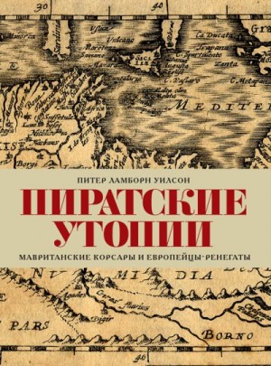 Уилсон Питер Ламборн - Пиратские утопии. Мавританские корсары и европейцы-ренегаты