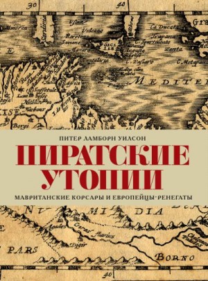 Уилсон Питер Ламборн - Пиратские утопии. Мавританские корсары и европейцы-ренегаты