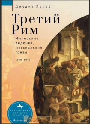 Кальб Джудит - Третий Рим. Имперские видения, мессианские грезы, 1890–1940