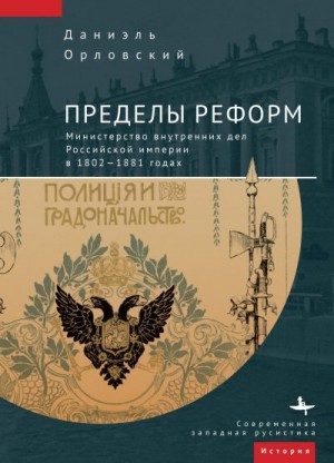 Орловский Даниэль - Пределы реформ. Министерство внутренних дел Российской империи в 1802-1881 годах