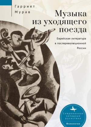 Мурав Гарриет - Музыка из уходящего поезда. Еврейская литература в послереволюционной России