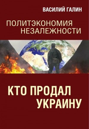 Галин Василий - Кто продал Украину. Политэкономия незалежности