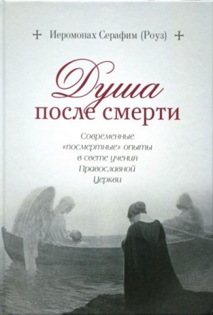 Роуз иеромонах Серафим - Душа после смерти: Современные «посмертные» опыты в свете учения Православной Церкви