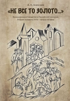 Алексеев Алексей Николаевич - «Не все то золото…». Фальшивомонетничество в Российской империи. Вторая половина ХVIII – начало XX века