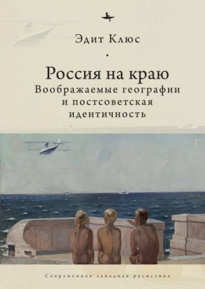 Клюс Эдит - Россия на краю. Воображаемые географии и постсоветская идентичность