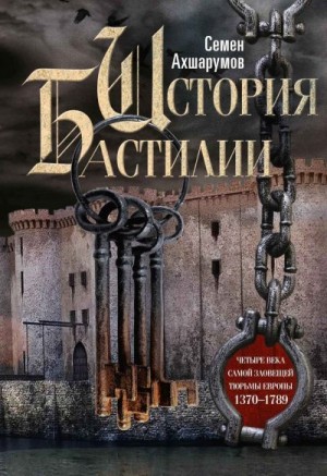 Ахшарумов Семён - История Бастилии. Четыре века самой зловещей тюрьмы Европы. 1370—1789