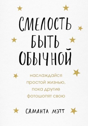 Мэтт Саманта - Смелость быть обычной. Наслаждайся простой жизнью, пока другие фотошопят свою