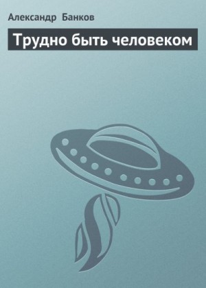 Банков Александр - Трудно быть человеком