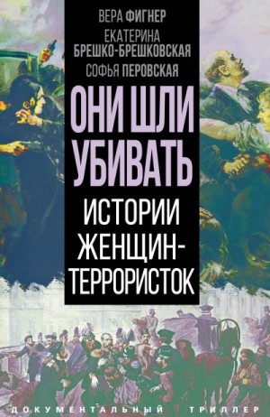 Брешко-Брешковская Екатерина, Бута Елизавета, Засулич Вера, Фигнер Вера, Никитина Екатерина, Попова Валентина, Ивановская Прасковья, Спиридонова Мария - Они шли убивать. Истории женщин-террористок