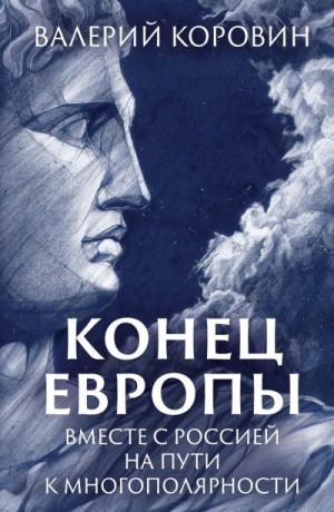 Коровин Валерий - Конец Европы. Вместе с Россией на пути к многополярности