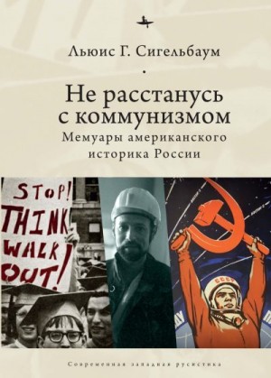 Сигельбаум Льюис - Не расстанусь с коммунизмом. Мемуары американского историка России
