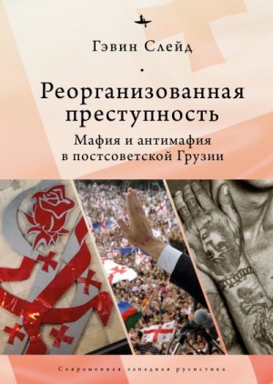 Слейд Гэвин - Реорганизованная преступность. Мафия и антимафия в постсоветской Грузии