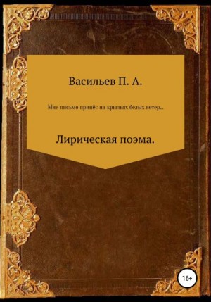 Васильев Павел - Мне письмо принес на крыльях белых ветер… Лирическая поэма