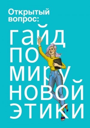 Горшенина Надежда, Слуцкая Юлия, Тегаева Карина - Открытый вопрос: гайд по миру «новой этики»