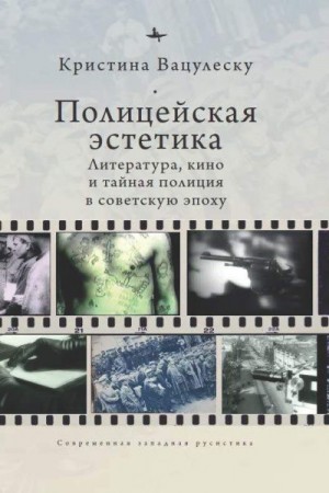 Вацулеску Кристина - Полицейская эстетика. Литература, кино и тайная полиция в советскую эпоху