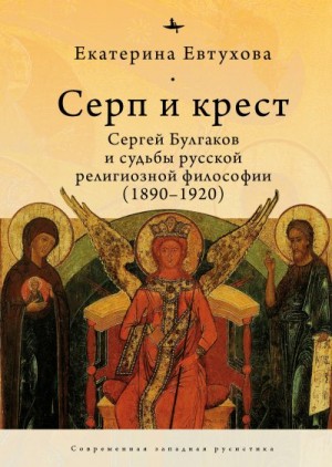 Евтухова Екатерина - Серп и крест. Сергей Булгаков и судьбы русской религиозной философии (1890–1920)