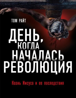 Райт Николас - День, когда началась Революция. Казнь Иисуса и ее последствия